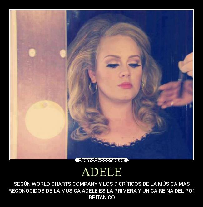 ADELE - SEGÚN WORLD CHARTS COMPANY Y LOS 7 CRÍTICOS DE LA MÚSICA MAS
RECONOCIDOS DE LA MUSICA ADELE ES LA PRIMERA Y UNICA REINA DEL POP
BRITANICO