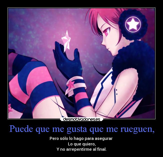 Puede que me gusta que me rueguen, - Pero sólo lo hago para asegurar
Lo que quiero,
Y no arrepentirme al final.