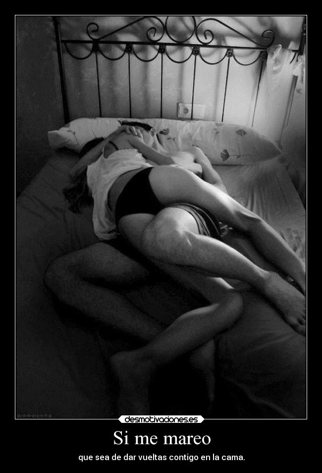 Si me mareo - que sea de dar vueltas contigo en la cama.