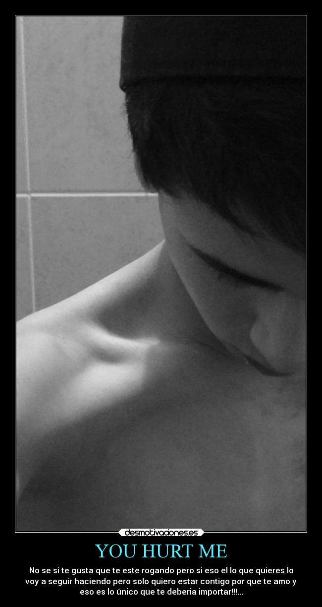 YOU HURT ME - No se si te gusta que te este rogando pero si eso el lo que quieres lo
voy a seguir haciendo pero solo quiero estar contigo por que te amo y
eso es lo único que te deberia importar!!!...