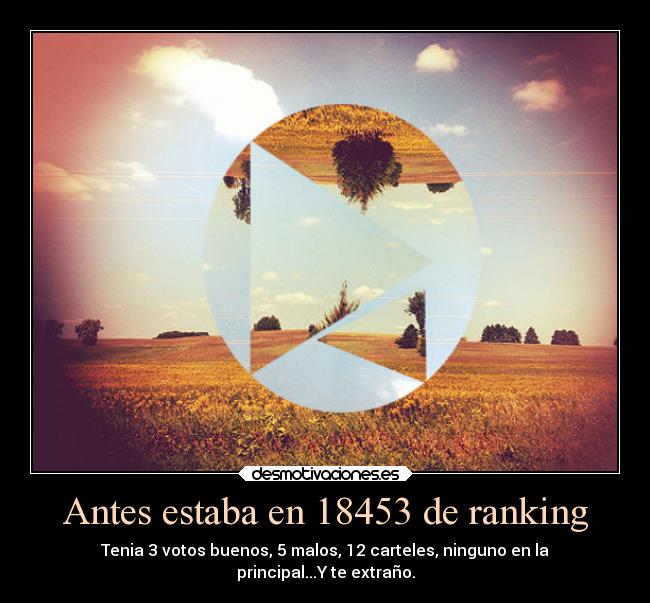 Antes estaba en 18453 de ranking - Tenia 3 votos buenos, 5 malos, 12 carteles, ninguno en la
principal...Y te extraño.