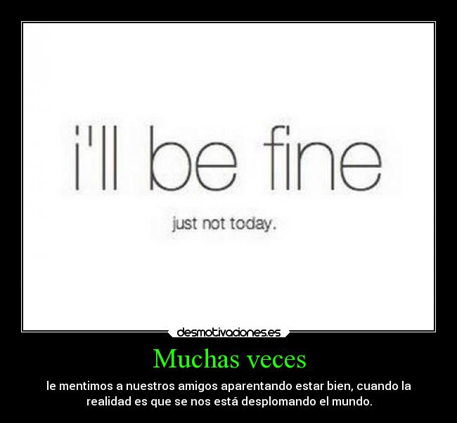 Muchas veces - le mentimos a nuestros amigos aparentando estar bien, cuando la
realidad es que se nos está desplomando el mundo.