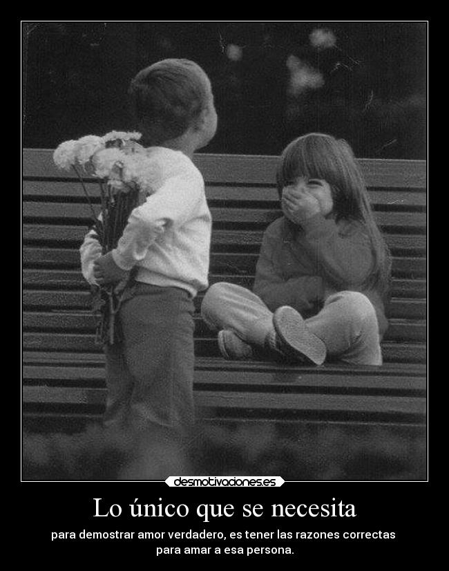 Lo único que se necesita - para demostrar amor verdadero, es tener las razones correctas 
para amar a esa persona.