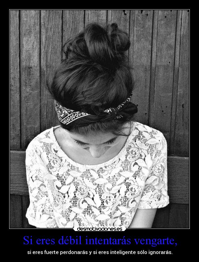 Si eres débil intentarás vengarte, - si eres fuerte perdonarás y si eres inteligente sólo ignorarás.