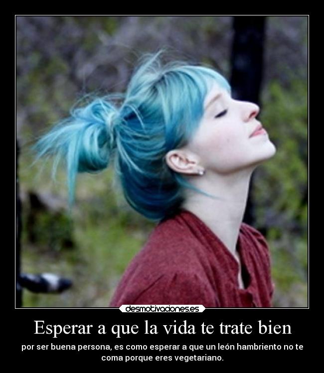 Esperar a que la vida te trate bien - por ser buena persona, es como esperar a que un león hambriento no te
coma porque eres vegetariano.