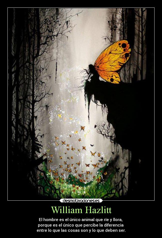 William Hazlitt - El hombre es el único animal que ríe y llora, 
porque es el único que percibe la diferencia 
entre lo que las cosas son y lo que deben ser.