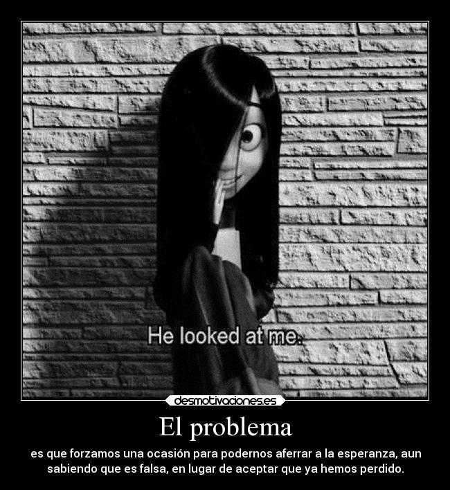 El problema - es que forzamos una ocasión para podernos aferrar a la esperanza, aun
sabiendo que es falsa, en lugar de aceptar que ya hemos perdido.