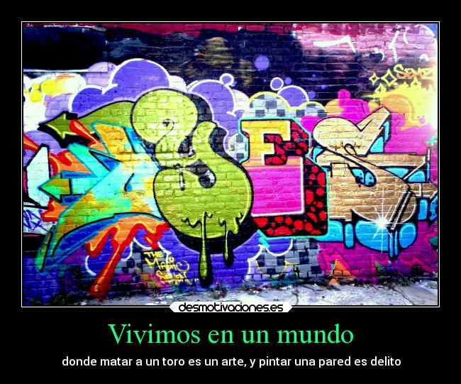 Vivimos en un mundo - donde matar a un toro es un arte, y pintar una pared es delito