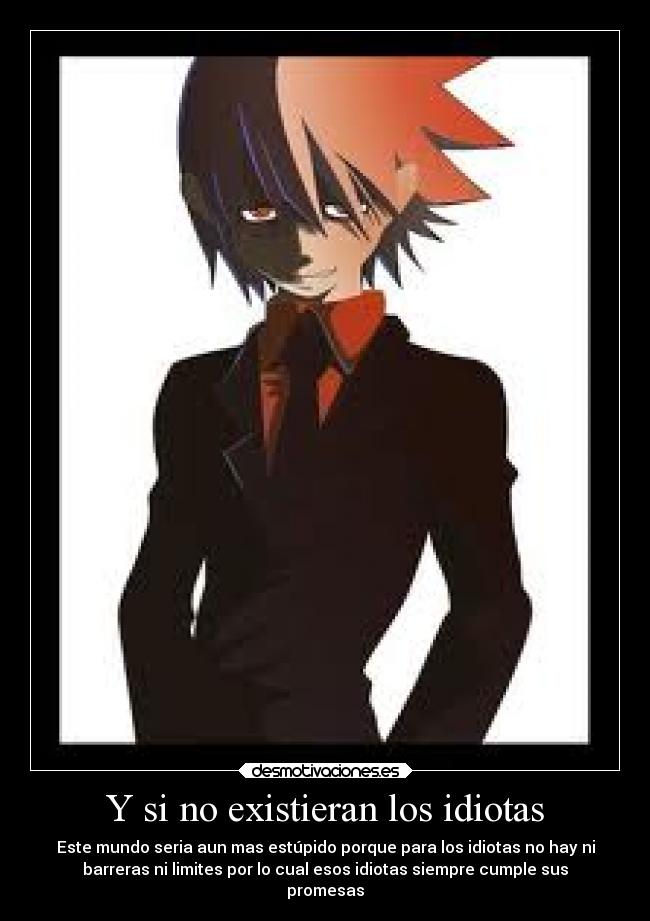 Y si no existieran los idiotas - Este mundo seria aun mas estúpido porque para los idiotas no hay ni
barreras ni limites por lo cual esos idiotas siempre cumple sus
promesas