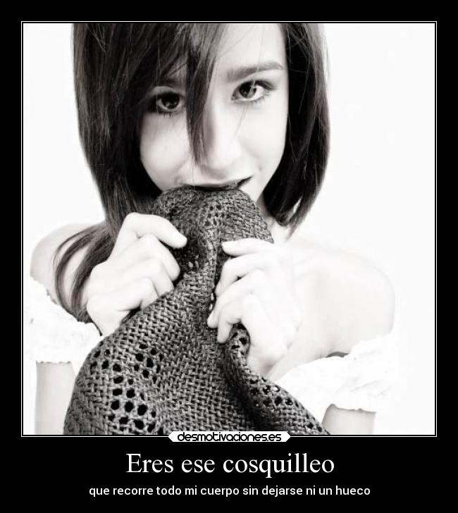 Eres ese cosquilleo - que recorre todo mi cuerpo sin dejarse ni un hueco