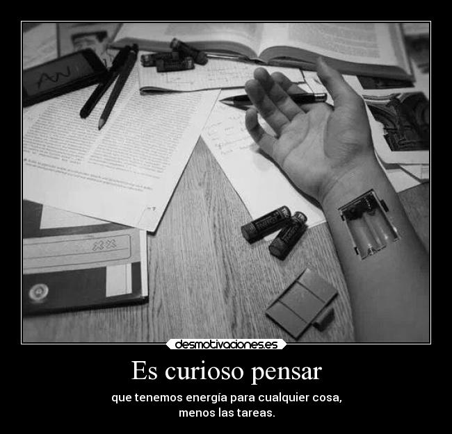 Es curioso pensar - que tenemos energía para cualquier cosa,
menos las tareas.
