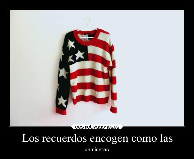 Los recuerdos encogen como las - camisetas.