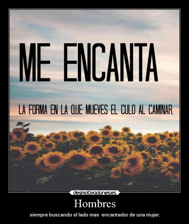 Hombres - siempre buscando el lado mas encantador de una mujer.