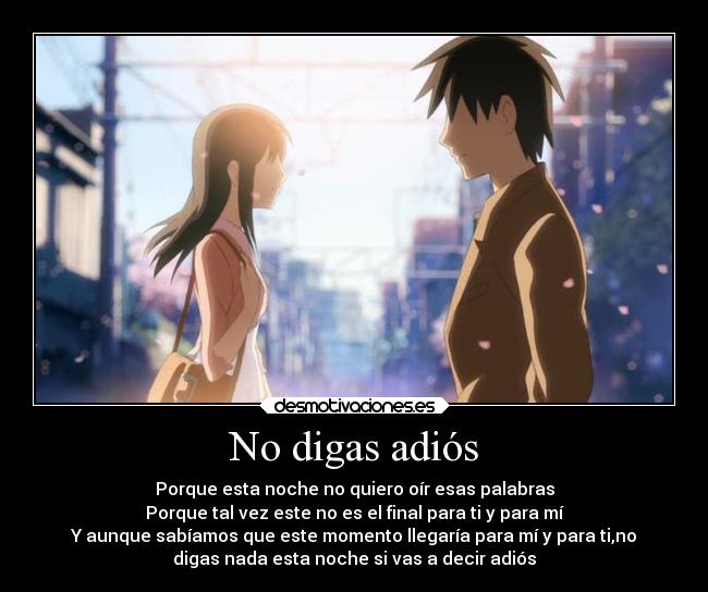 No digas adiós - Porque esta noche no quiero oír esas palabras
Porque tal vez este no es el final para ti y para mí
Y aunque sabíamos que este momento llegaría para mí y para ti,no
digas nada esta noche si vas a decir adiós
