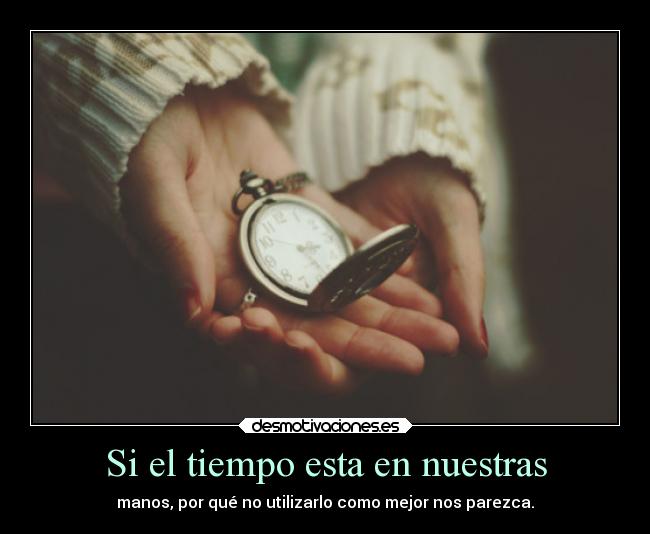 Si el tiempo esta en nuestras - manos, por qué no utilizarlo como mejor nos parezca.