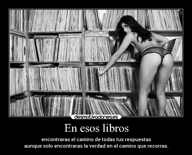 En esos libros - encontraras el camino de todas tus respuestas
aunque solo encontraras la verdad en el camino que recorras.
