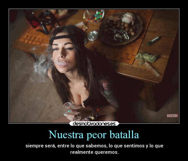 Nuestra peor batalla - siempre será, entre lo que sabemos, lo que sentimos y lo que
realmente queremos.