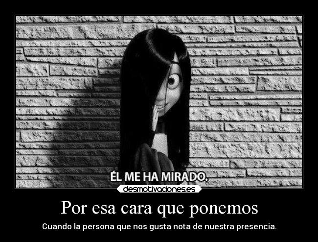 Por esa cara que ponemos - Cuando la persona que nos gusta nota de nuestra presencia.
