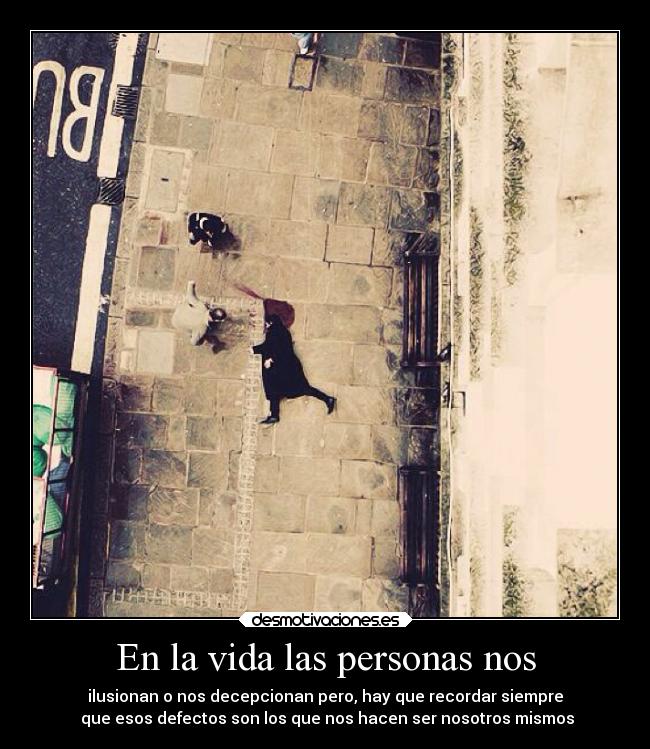 En la vida las personas nos - ilusionan o nos decepcionan pero, hay que recordar siempre
que esos defectos son los que nos hacen ser nosotros mismos