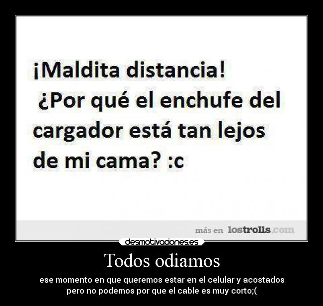 Todos odiamos - ese momento en que queremos estar en el celular y acostados
pero no podemos por que el cable es muy corto;(