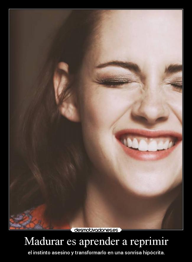 Madurar es aprender a reprimir - el instinto asesino y transformarlo en una sonrisa hipócrita.
