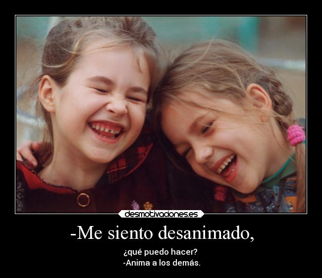 -Me siento desanimado, - ¿qué puedo hacer?
-Anima a los demás.