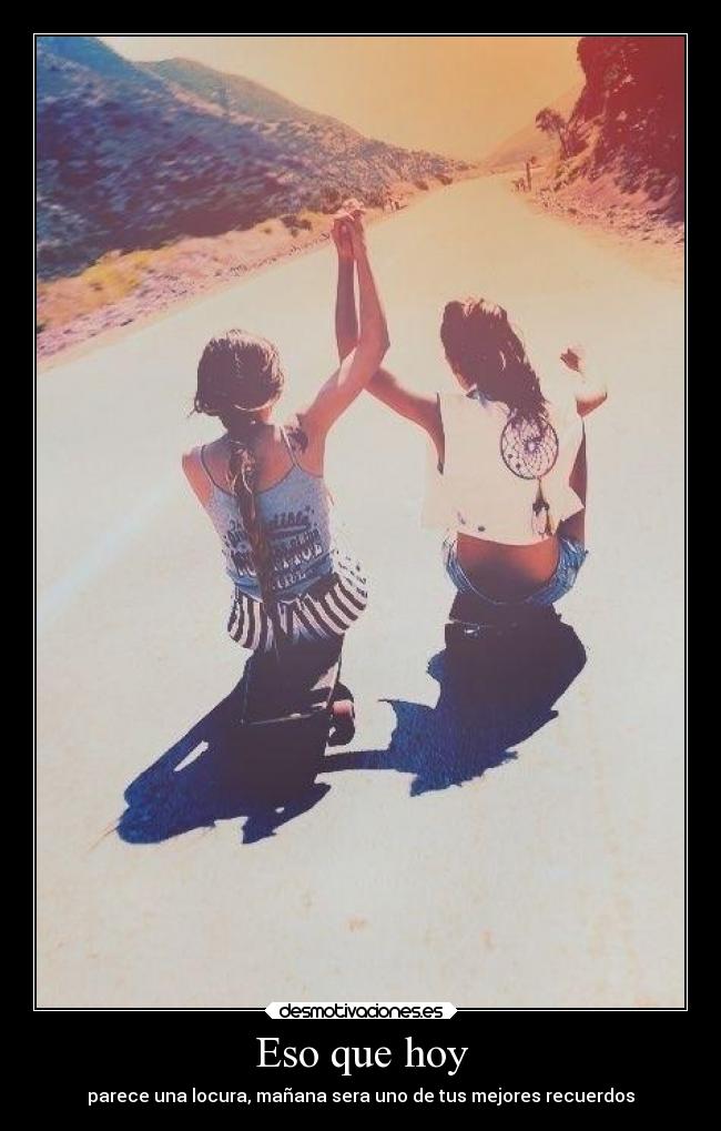 Eso que hoy - parece una locura, mañana sera uno de tus mejores recuerdos