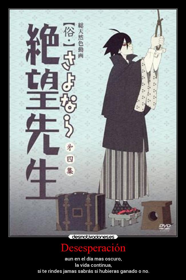 Desesperación - aun en el día mas oscuro,
la vida continua,
si te rindes jamas sabrás si hubieras ganado o no.