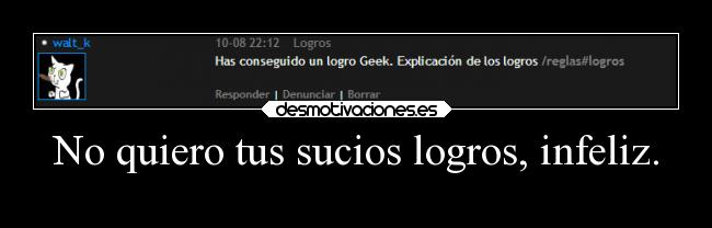 No quiero tus sucios logros, infeliz. - 