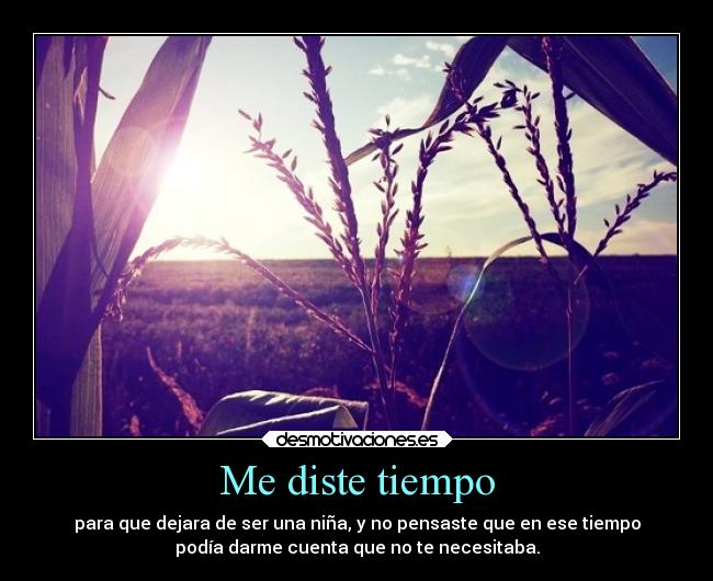 Me diste tiempo - para que dejara de ser una niña, y no pensaste que en ese tiempo
podía darme cuenta que no te necesitaba.