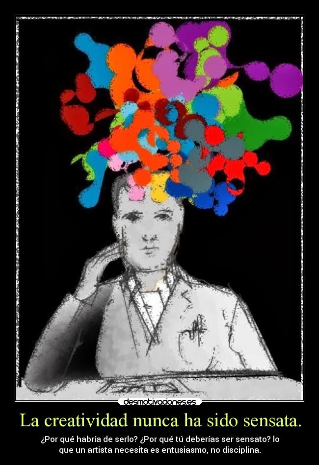 La creatividad nunca ha sido sensata. - ¿Por qué habría de serlo? ¿Por qué tú deberías ser sensato? lo
que un artista necesita es entusiasmo, no disciplina.