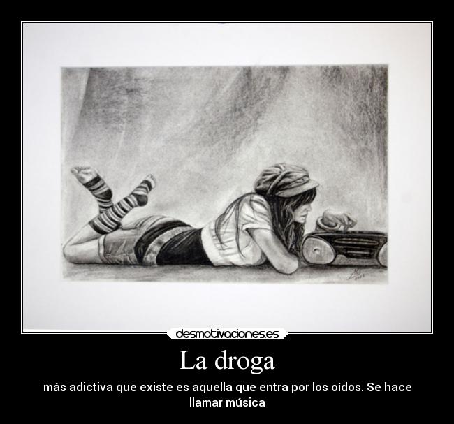 La droga - más adictiva que existe es aquella que entra por los oídos. Se hace
llamar música