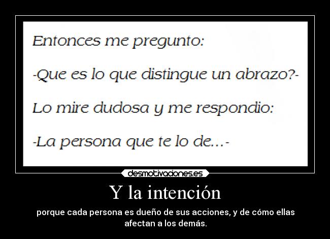 Y la intención - porque cada persona es dueño de sus acciones, y de cómo ellas
afectan a los demás.