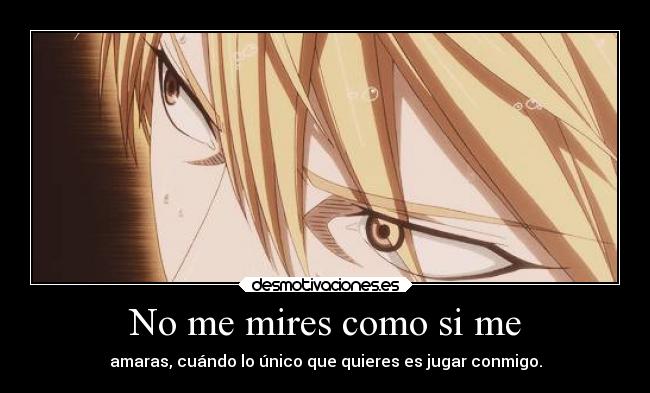 No me mires como si me - amaras, cuándo lo único que quieres es jugar conmigo.