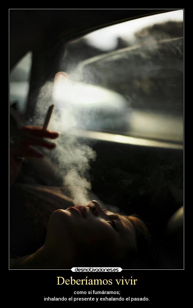 Deberíamos vivir - como si fumáramos;
inhalando el presente y exhalando el pasado.