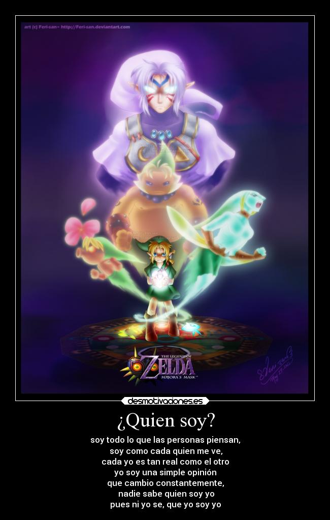 ¿Quien soy? - soy todo lo que las personas piensan,
soy como cada quien me ve,
cada yo es tan real como el otro
yo soy una simple opinión
que cambio constantemente,
nadie sabe quien soy yo
pues ni yo se, que yo soy yo