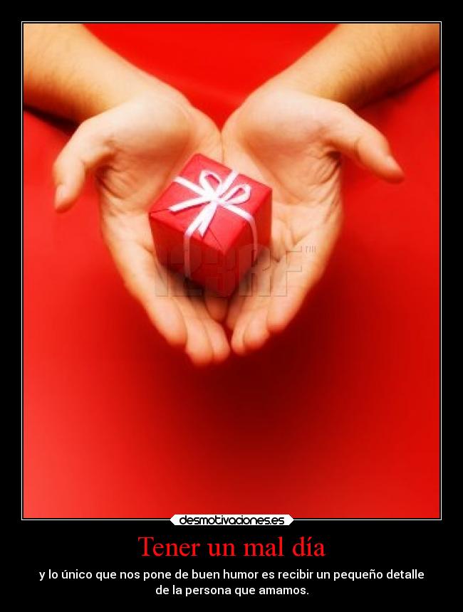 Tener un mal día - y lo único que nos pone de buen humor es recibir un pequeño detalle
de la persona que amamos.