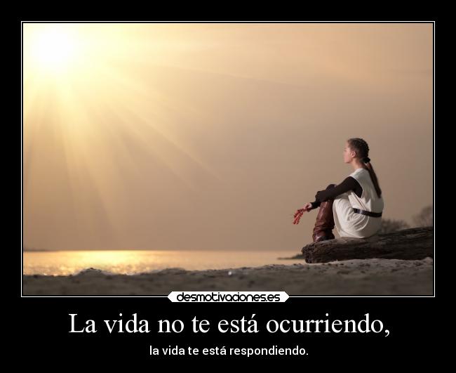 La vida no te está ocurriendo, -