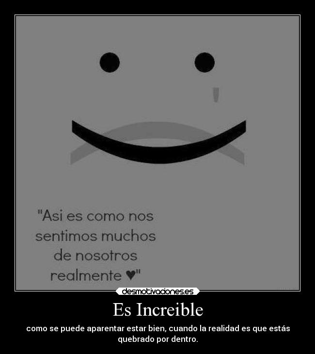 Es Increible - como se puede aparentar estar bien, cuando la realidad es que estás
quebrado por dentro.