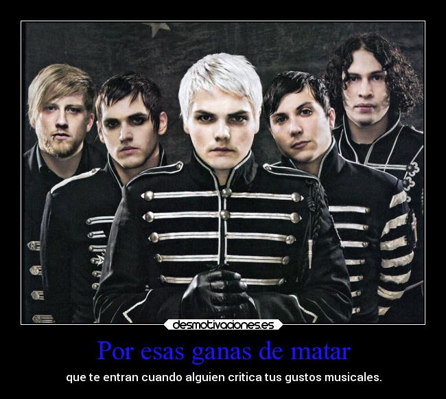 Por esas ganas de matar - que te entran cuando alguien critica tus gustos musicales.