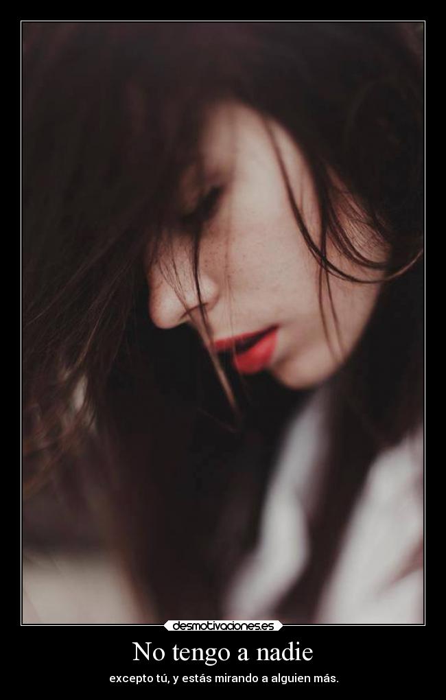 No tengo a nadie - excepto tú, y estás mirando a alguien más.
