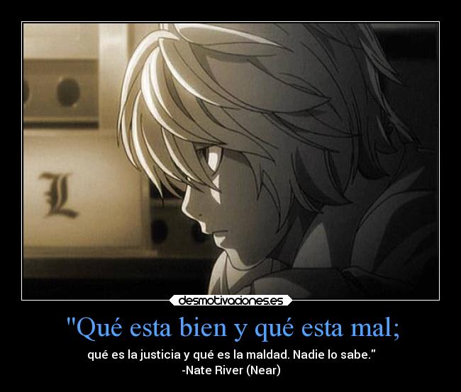 Qué esta bien y qué esta mal; - qué es la justicia y qué es la maldad. Nadie lo sabe.
-Nate River (Near)