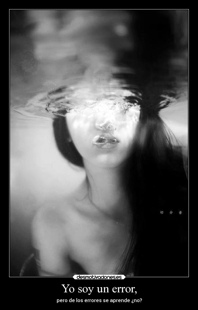 Yo soy un error, - pero de los errores se aprende ¿no?