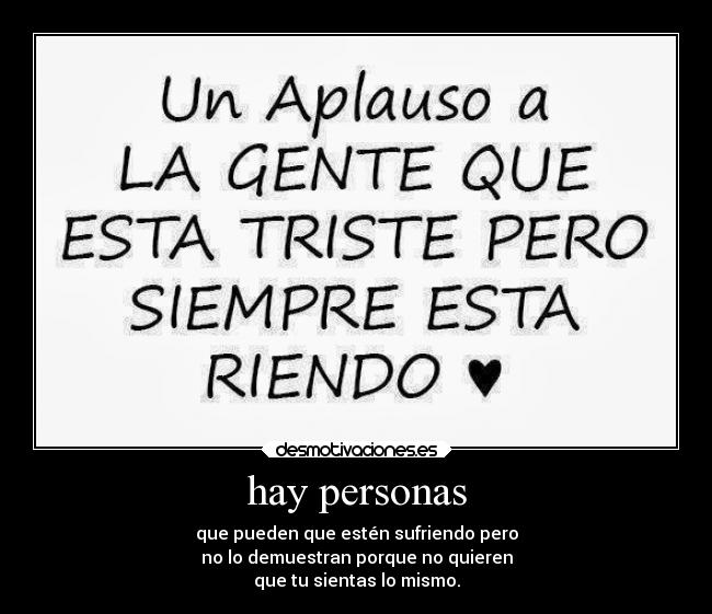 hay personas - que pueden que estén sufriendo pero
no lo demuestran porque no quieren
que tu sientas lo mismo.