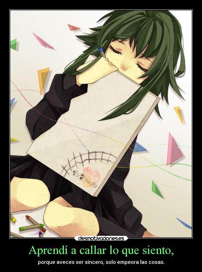 Aprendí a callar lo que siento, - porque aveces ser sincero, solo empeora las cosas.