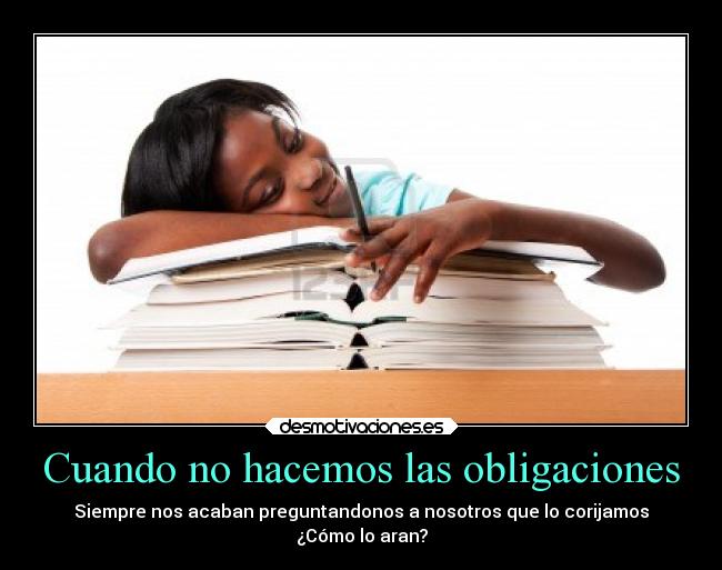 Cuando no hacemos las obligaciones - Siempre nos acaban preguntandonos a nosotros que lo corijamos
¿Cómo lo aran?