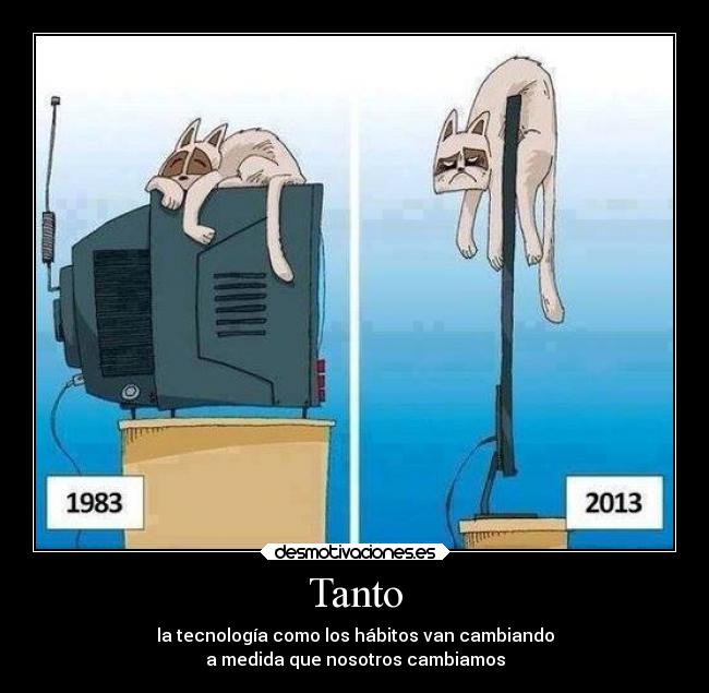 Tanto - la tecnología como los hábitos van cambiando
a medida que nosotros cambiamos