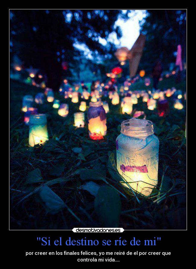 Si el destino se ríe de mi - por creer en los finales felices, yo me reiré de el por creer que
controla mi vida....