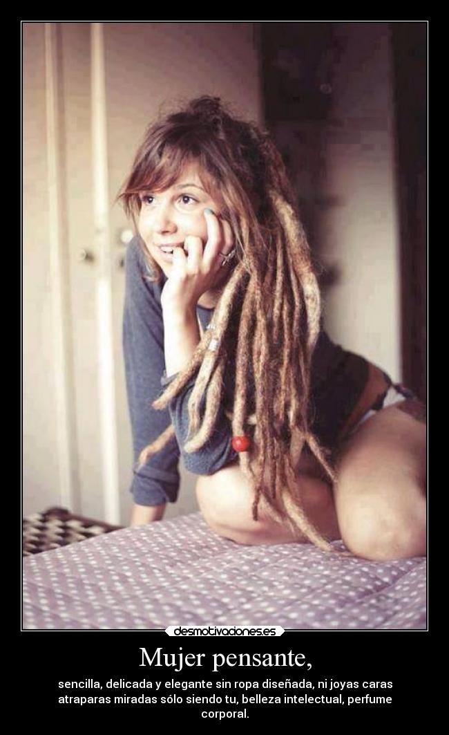 Mujer pensante, - sencilla, delicada y elegante sin ropa diseñada, ni joyas caras
atraparas miradas sólo siendo tu, belleza intelectual, perfume
corporal.