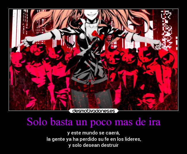 Solo basta un poco mas de ira - y este mundo se caerá,
la gente ya ha perdido su fe en los lideres,
y solo desean destruir